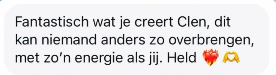 Reactie: "Fantastisch wat je creert Clen, dit kan niemand anders zo overbrengen, met zo'n energie als jij. Held"