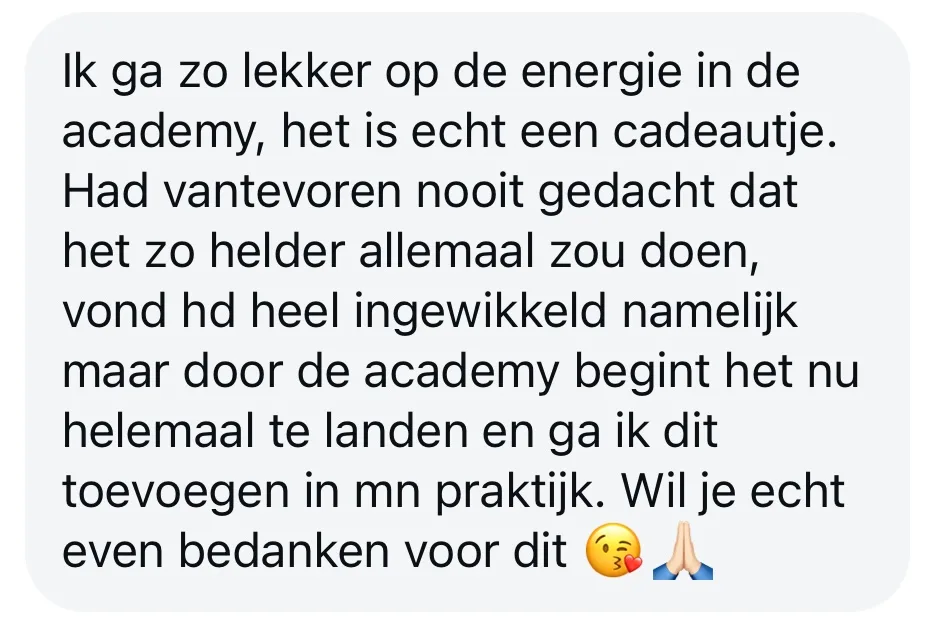 Reactie: "Ik ga zo lekker op de energie in de academy, het is echt een cadeautje. Had vantevoren nooit gedacht dat het zo helder allemaal zou doen, vond hd heel ingewikkeld namelijk maar door de academy begint het nu helemaal te landen en ga ik dit toevoegen in mn praktijk. Wil je echt even bedanken voor dit"